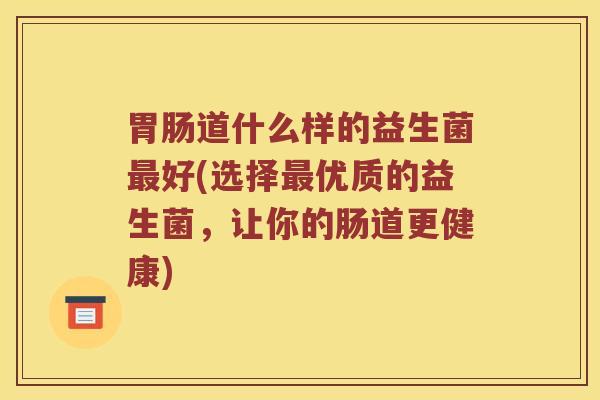 胃肠道什么样的益生菌最好(选择最优质的益生菌，让你的肠道更健康)