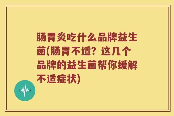 肠胃炎吃什么品牌益生菌(肠胃不适？这几个品牌的益生菌帮你缓解不适症状)