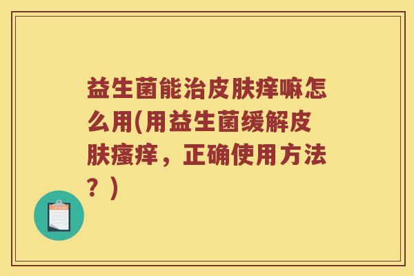 益生菌能痒嘛怎么用(用益生菌缓解,正确使用方法?) 益生菌能痒嘛怎么用(用益生菌缓解,正确使用方法?)