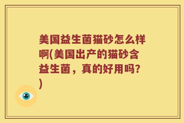 美国益生菌猫砂怎么样啊(美国出产的猫砂含益生菌，真的好用吗？)