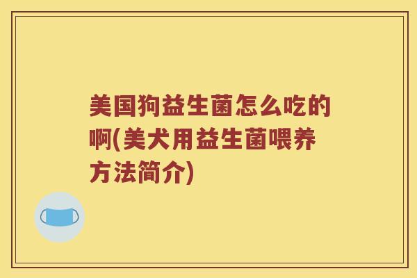 美国狗益生菌怎么吃的啊(美犬用益生菌喂养方法简介) 美国狗益生菌怎么吃的啊(美犬用益生菌喂养方法简介)