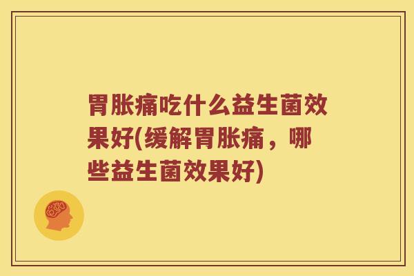 胃胀痛吃什么益生菌效果好(缓解胃胀痛,哪些益生菌效果好) 胃胀痛吃什么益生菌效果好(缓解胃胀痛,哪些益生菌效果好)