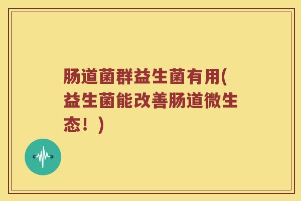 肠道菌群益生菌有用(益生菌能改善肠道微生态！)