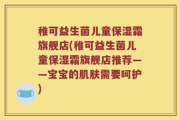 稚可益生菌儿童保湿霜旗舰店(稚可益生菌儿童保湿霜旗舰店推荐——宝宝的肌肤需要呵护)