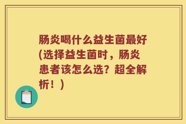 喝什么益生菌好(选择益生菌时,患者该怎么选?超全解析!) 喝什么益生菌好(选择益生菌时,患者该怎么选?超全解析!)