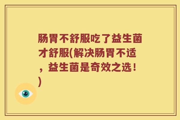 肠胃不舒服吃了益生菌才舒服(解决肠胃不适，益生菌是奇效之选！)