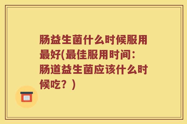 肠益生菌什么时候服用最好(最佳服用时间：肠道益生菌应该什么时候吃？)