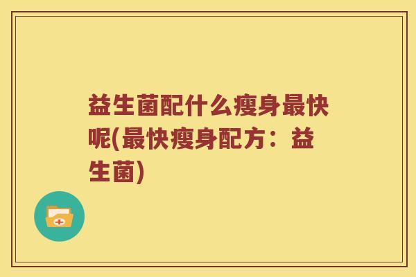 益生菌配什么瘦身最快呢(最快瘦身配方：益生菌)