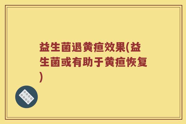 益生菌退黄疸效果(益生菌或有助于黄疸恢复) 益生菌退黄疸效果(益生菌或有助于黄疸恢复)