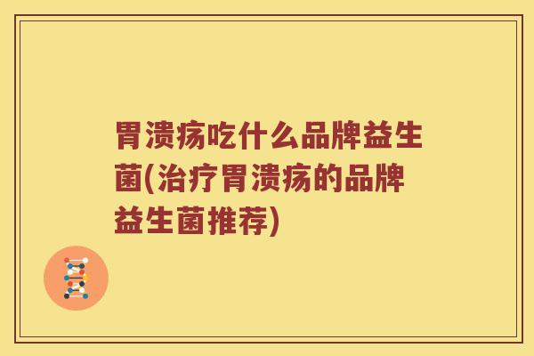 胃溃疡吃什么品牌益生菌(治疗胃溃疡的品牌益生菌推荐)