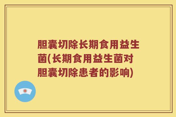 胆囊切除长期食用益生菌(长期食用益生菌对胆囊切除患者的影响)