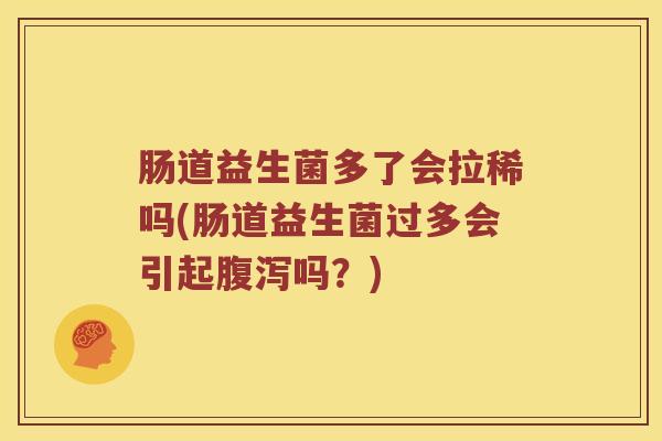 肠道益生菌多了会拉稀吗(肠道益生菌过多会引起腹泻吗？)