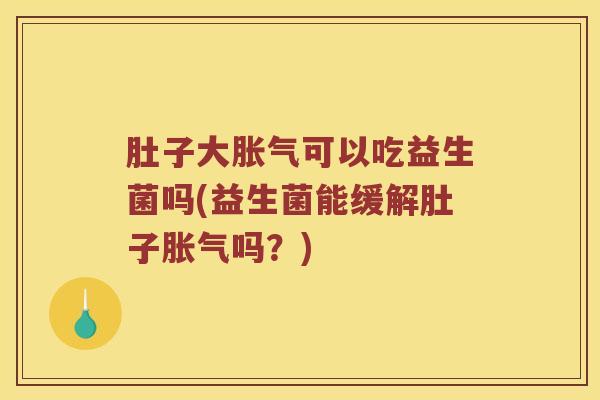 肚子大胀气可以吃益生菌吗(益生菌能缓解肚子胀气吗？)