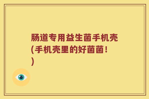 肠道专用益生菌手机壳(手机壳里的好菌菌！)
