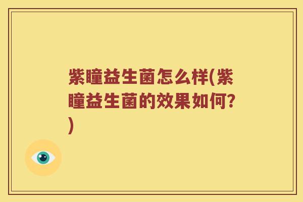 紫瞳益生菌怎么样(紫瞳益生菌的效果如何？)