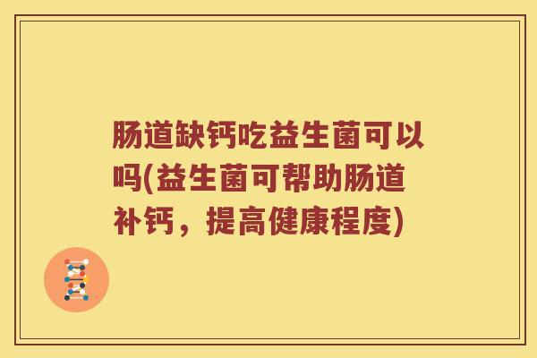 肠道缺钙吃益生菌可以吗(益生菌可帮助肠道补钙，提高健康程度)
