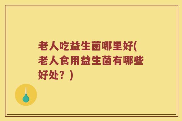 老人吃益生菌哪里好(老人食用益生菌有哪些好处？)