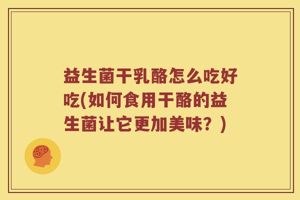 益生菌干乳酪怎么吃好吃(如何食用干酪的益生菌让它更加美味？)