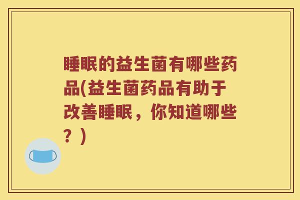 睡眠的益生菌有哪些药品(益生菌药品有助于改善睡眠，你知道哪些？)