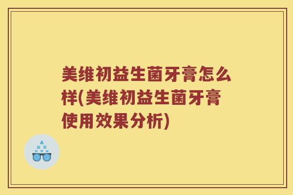 美维初益生菌牙膏怎么样(美维初益生菌牙膏使用效果分析)