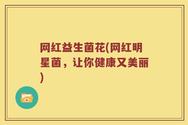 网红益生菌花(网红明星菌，让你健康又美丽)