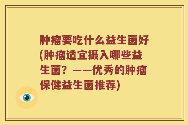 肿瘤要吃什么益生菌好(肿瘤适宜摄入哪些益生菌？——优秀的肿瘤保健益生菌推荐)