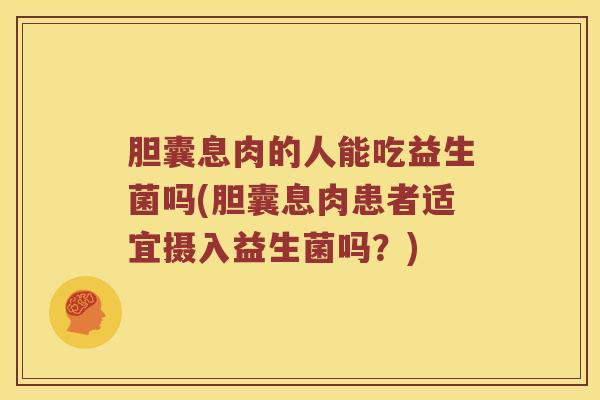 胆囊息肉的人能吃益生菌吗(胆囊息肉患者适宜摄入益生菌吗?) 胆囊息肉的人能吃益生菌吗(胆囊息肉患者适宜摄入益生菌吗?)