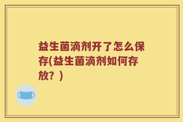 益生菌滴剂开了怎么保存(益生菌滴剂如何存放？)