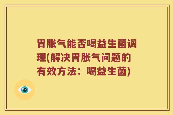 胃能否喝益生菌调理(解决胃问题的有效方法：喝益生菌)