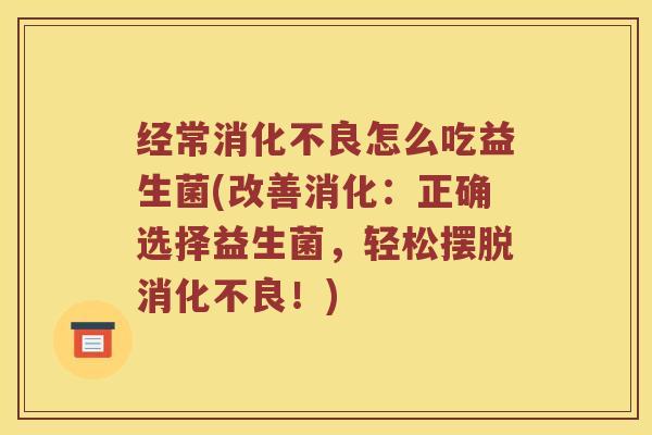 经常消化不良怎么吃益生菌(改善消化：正确选择益生菌，轻松摆脱消化不良！)