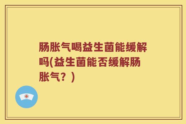肠胀气喝益生菌能缓解吗(益生菌能否缓解肠胀气？)