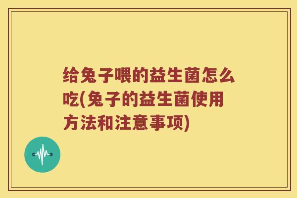 给兔子喂的益生菌怎么吃(兔子的益生菌使用方法和注意事项)