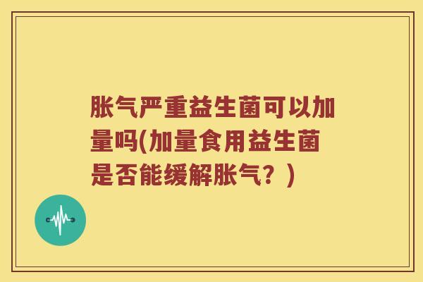 胀气严重益生菌可以加量吗(加量食用益生菌是否能缓解胀气？)