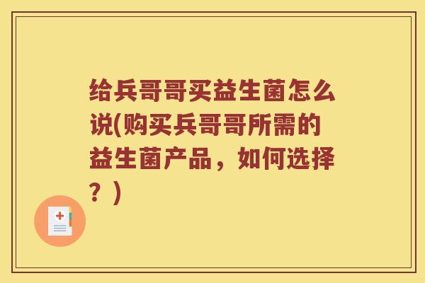 给兵哥哥买益生菌怎么说(购买兵哥哥所需的益生菌产品，如何选择？)