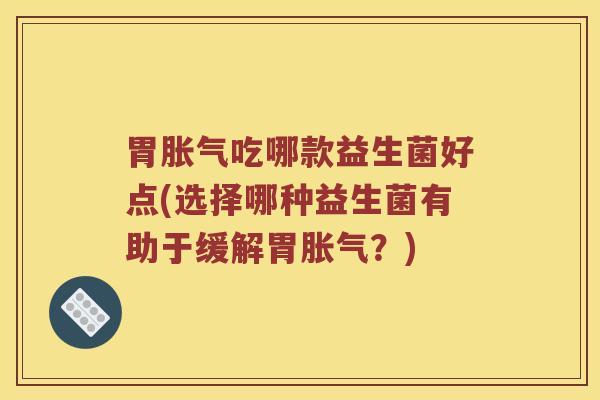 胃胀气吃哪款益生菌好点(选择哪种益生菌有助于缓解胃胀气？)