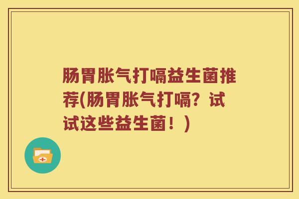 肠胃胀气打嗝益生菌推荐(肠胃胀气打嗝？试试这些益生菌！)