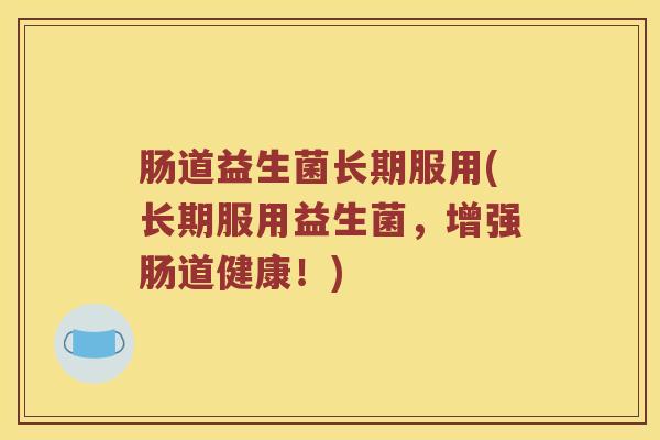 肠道益生菌长期服用(长期服用益生菌，增强肠道健康！)