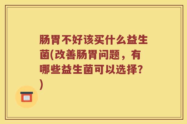 肠胃不好该买什么益生菌(改善肠胃问题，有哪些益生菌可以选择？)