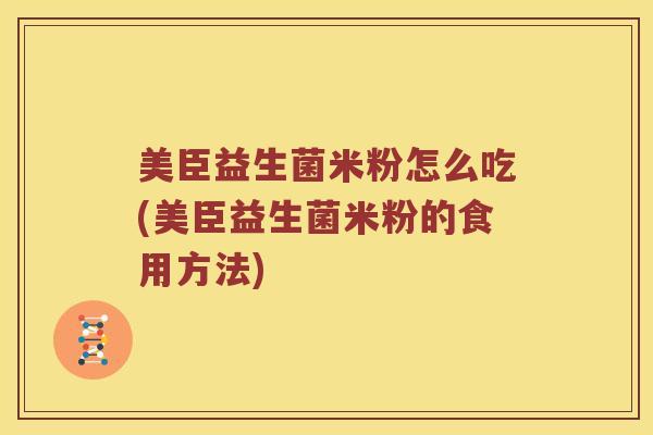 美臣益生菌米粉怎么吃(美臣益生菌米粉的食用方法)