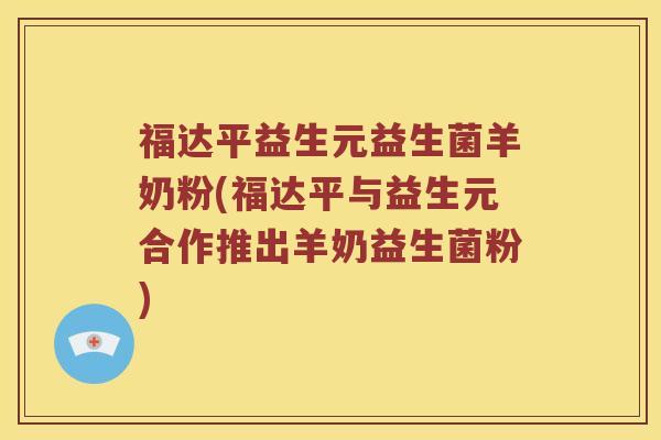福达平益生元益生菌羊奶粉(福达平与益生元合作推出羊奶益生菌粉)