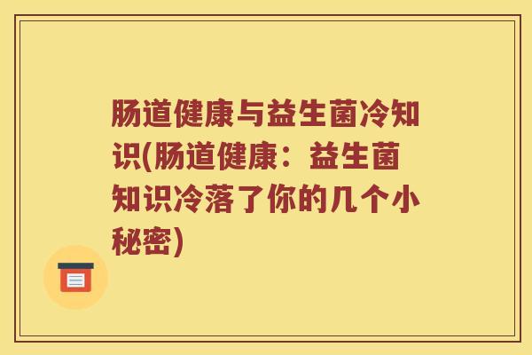 肠道健康与益生菌冷知识(肠道健康:益生菌知识冷落了你的几个小秘密) 肠道健康与益生菌冷知识(肠道健康:益生菌知识冷落了你的几个小秘密)