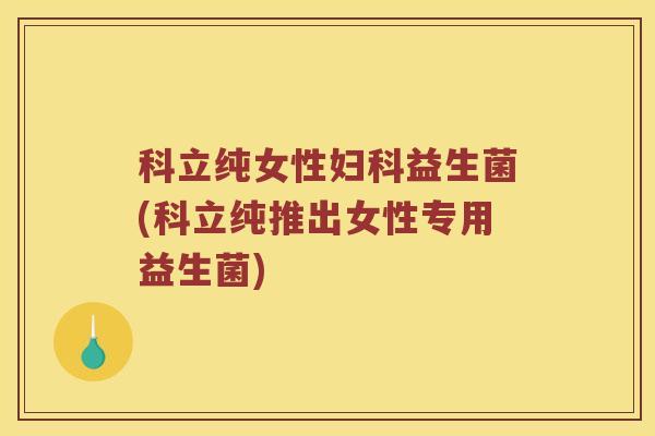 科立纯女性妇科益生菌(科立纯推出女性专用益生菌)
