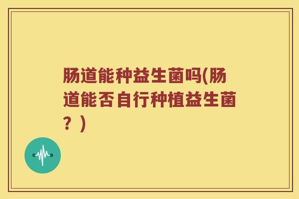 肠道能种益生菌吗(肠道能否自行种植益生菌？)