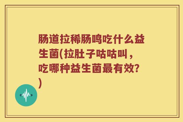 肠道拉稀肠鸣吃什么益生菌(拉肚子咕咕叫，吃哪种益生菌最有效？)