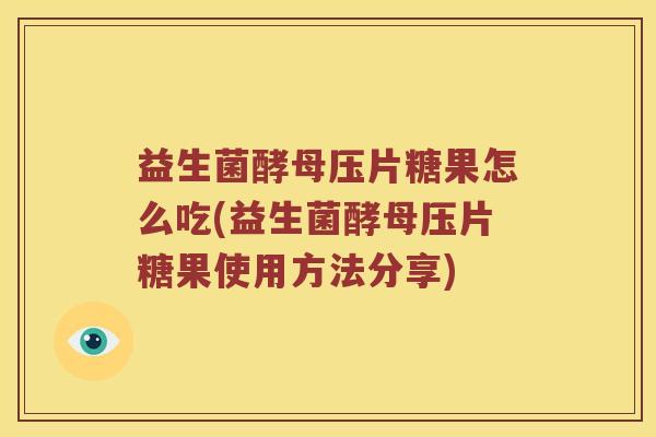 益生菌酵母压片糖果怎么吃(益生菌酵母压片糖果使用方法分享) 益生菌酵母压片糖果怎么吃(益生菌酵母压片糖果使用方法分享)