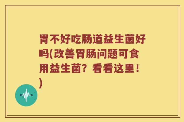 胃不好吃肠道益生菌好吗(改善胃肠问题可食用益生菌？看看这里！)