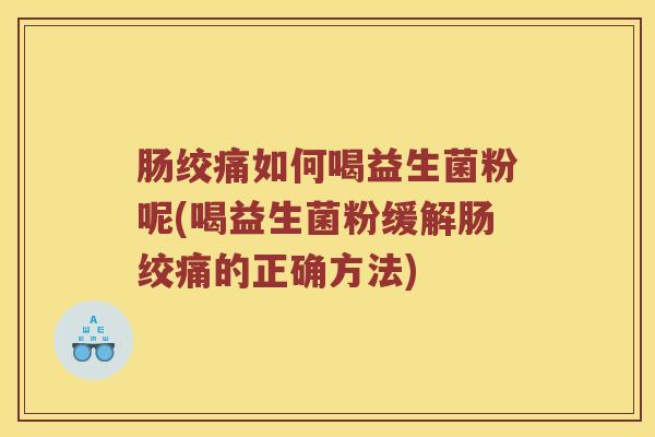 肠绞痛如何喝益生菌粉呢(喝益生菌粉缓解肠绞痛的正确方法)