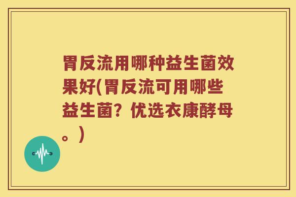 胃反流用哪种益生菌效果好(胃反流可用哪些益生菌？优选衣康酵母。)