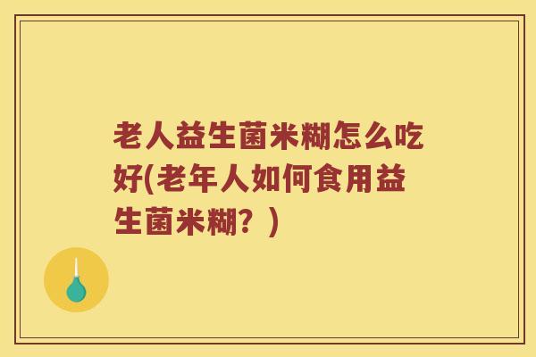 老人益生菌米糊怎么吃好(老年人如何食用益生菌米糊？)
