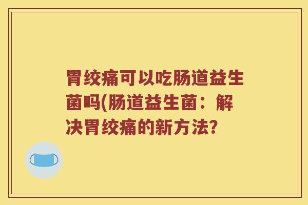 胃绞痛可以吃肠道益生菌吗(肠道益生菌：解决胃绞痛的新方法？